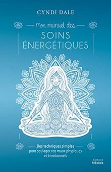 Mon manuel des soins énergétiques : des techniques simples pour soulager vos maux physiques et émotionnels
