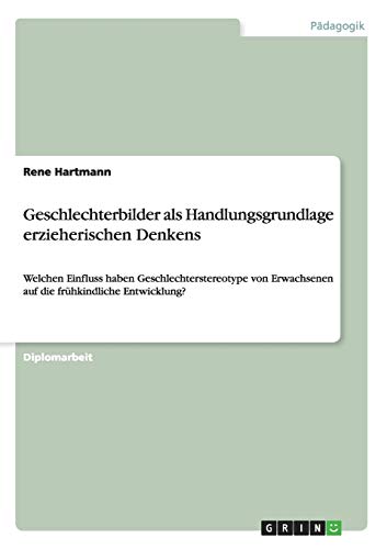 Geschlechterbilder als Handlungsgrundlage erzieherischen Denkens: Welchen Einfluss haben Geschlechterstereotype von Erwachsenen auf die frühkindliche Entwicklung?
