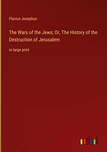 The Wars of the Jews; Or, The History of the Destruction of Jerusalem: in large print
