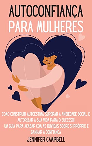 Autoconfiança para Mulheres: Como Construir Autoestima, Superar a Ansiedade Social, E autorizar A Sua Vida para o Sucesso! Um guia para acabar com as ... for Women (Portuguese Version)