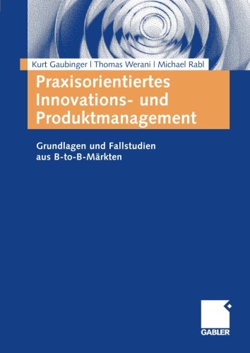 Praxisorientiertes Innovations- und Produktmanagement: Grundlagen und Fallstudien aus B-to-B-Märkten