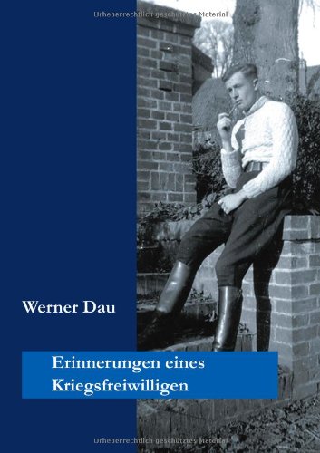 Erinnerungen eines Kriegsfreiwilligen: Meine Dienstzeit von 3. Oktober 1941 bis Juli 1945
