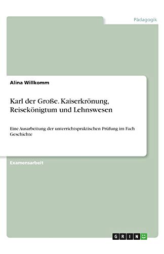 Karl der Große. Kaiserkrönung, Reisekönigtum und Lehnswesen: Eine Ausarbeitung der unterrichtspraktischen Prüfung im Fach Geschichte