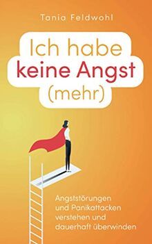 Ich habe keine Angst (mehr): Angststörungen und Panikattacken verstehen und dauerhaft überwinden