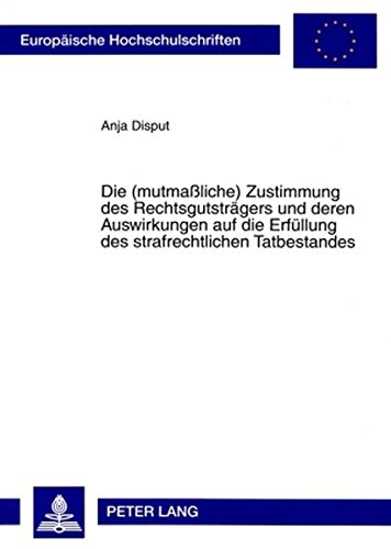 Die (mutmaßliche) Zustimmung des Rechtsgutsträgers und deren Auswirkungen auf die Erfüllung des strafrechtlichen Tatbestandes (Europäische Hochschulschriften - Reihe II)