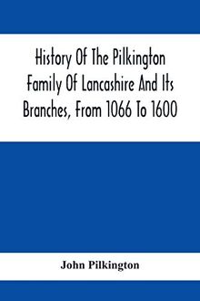 History Of The Pilkington Family Of Lancashire And Its Branches, From 1066 To 1600