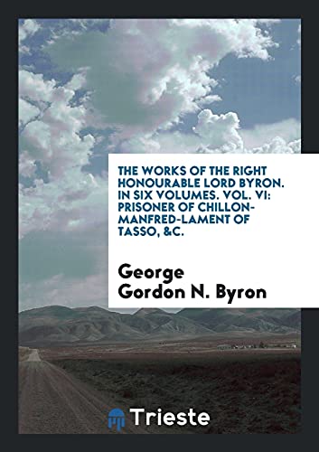 The Works of the Right Honourable Lord Byron. In Six Volumes. Vol. VI: Prisoner of Chillon-Manfred-Lament of Tasso, &C.