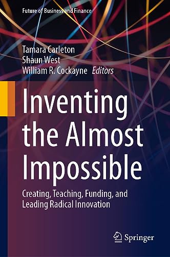 Inventing the Almost Impossible: Creating, Teaching, Funding, and Leading Radical Innovation (Future of Business and Finance)
