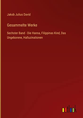 Gesammelte Werke: Sechster Band - Die Hanna, Filippinas Kind, Das Ungeborene, Halluzinationen
