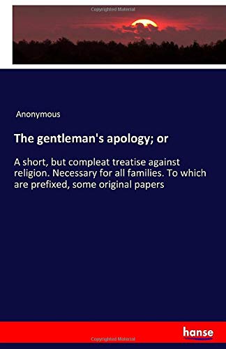 The gentleman's apology; or: A short, but compleat treatise against religion. Necessary for all families. To which are prefixed, some original papers