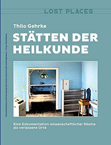Stätten der Heilkunde: Eine Dokumentation wissenschaftlicher Räume als verlassene Orte (Dokumentationsreihe Forschung Geschichte, Gesellschaft und Gegenwart)