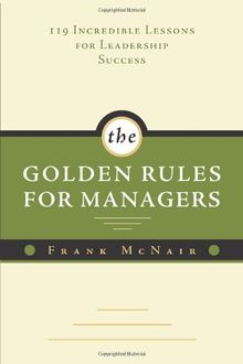 The Golden Rules for Managers: 119 Incredible Lessons for Leadership Success