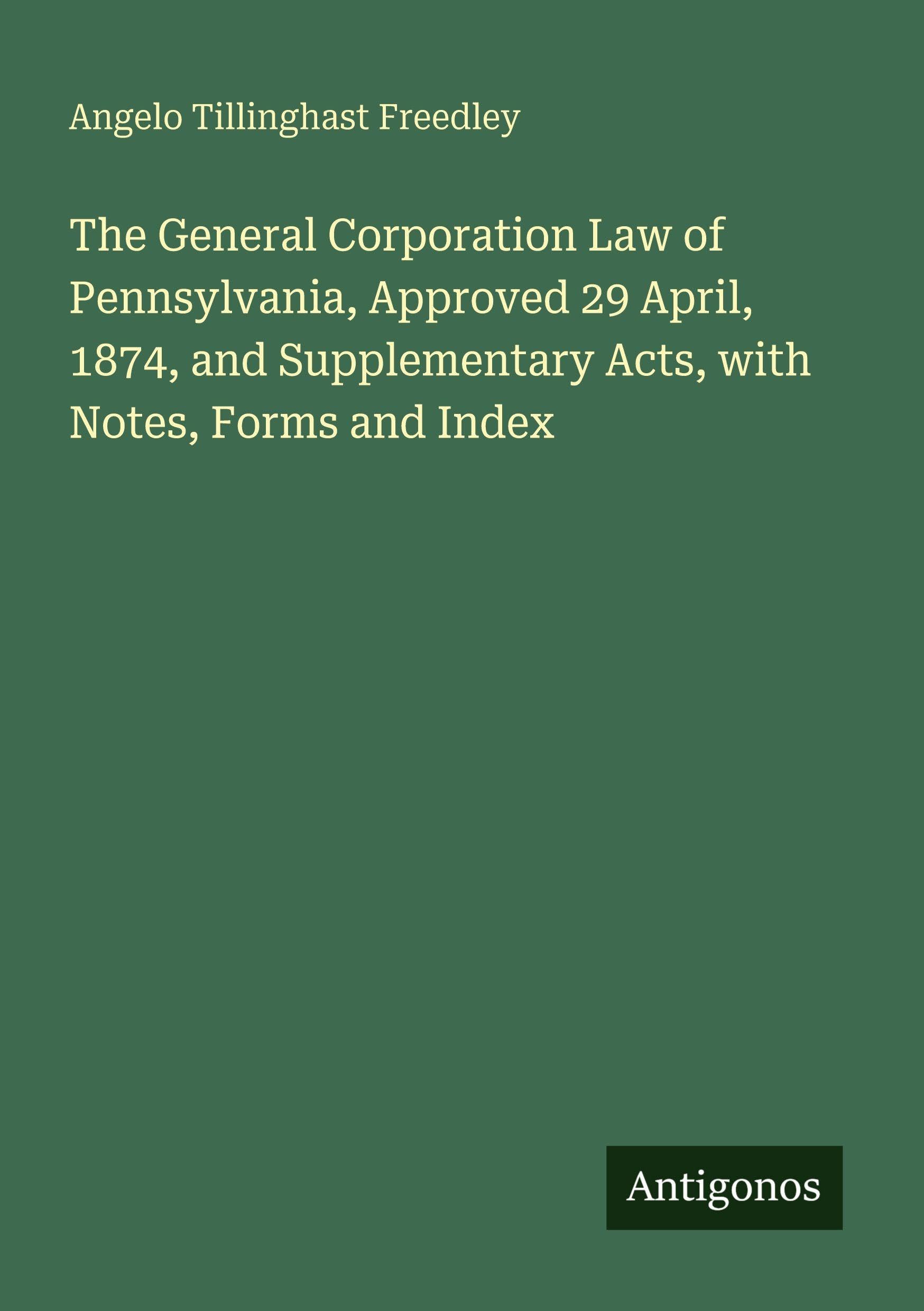 The General Corporation Law of Pennsylvania, Approved 29 April, 1874, and Supplementary Acts, with Notes, Forms and Index