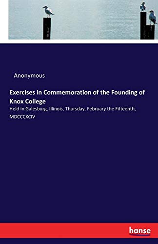 Exercises in Commemoration of the Founding of Knox College: Held in Galesburg, Illinois, Thursday, February the Fifteenth, MDCCCXCIV