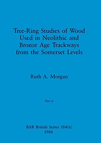 Tree-Ring Studies of Wood Used in Neolithic and Bronze Age Trackways from the Somerset Levels, Part ii (BAR British)