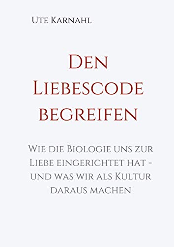 Den Liebescode begreifen: Wie die Biologie uns zur Liebe eingerichtet hat - und was wir als Kultur daraus machen