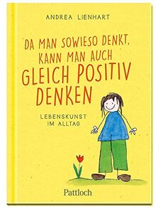 Da man sowieso denkt, kann man auch gleich positiv denken: Lebenskunst im Alltag