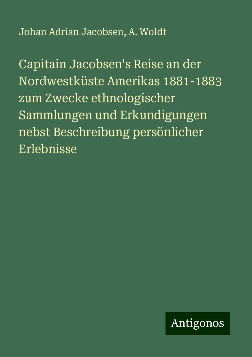 Capitain Jacobsen's Reise an der Nordwestküste Amerikas 1881-1883 zum Zwecke ethnologischer Sammlungen und Erkundigungen nebst Beschreibung persönlicher Erlebnisse