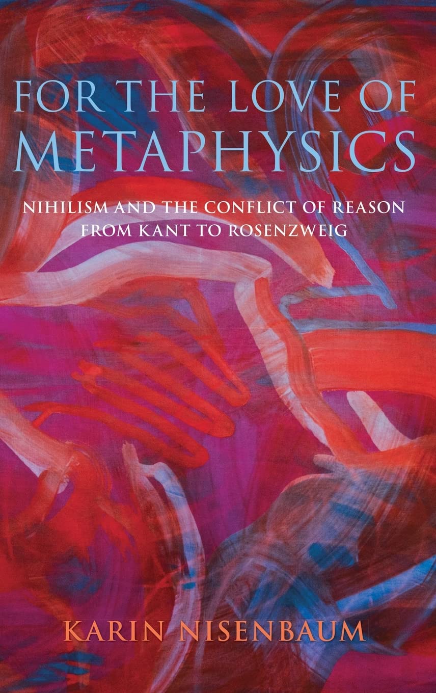 For the Love of Metaphysics: Nihilism and the Conflict of Reason from Kant to Rosenzweig