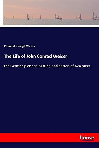 The Life of John Conrad Weiser: the German pioneer, patriot, and patron of two races
