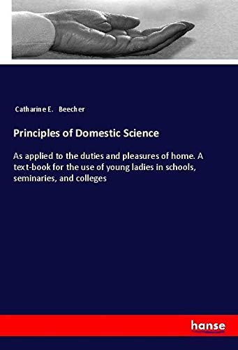 Principles of Domestic Science: As applied to the duties and pleasures of home. A text-book for the use of young ladies in schools, seminaries, and colleges
