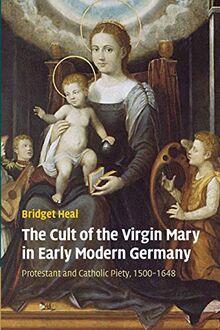 The Cult of the Virgin Mary in Early Modern Germany: Protestant and Catholic Piety, 1500 1648
