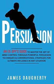 Persuasion: An Ex-SPY's Guide to Master the Art of Mind Control Through Powerful Persuasion Techniques & Conversational Tactics for Ultimate Influence in Any Situation (Spy Self-Help, Band 4)