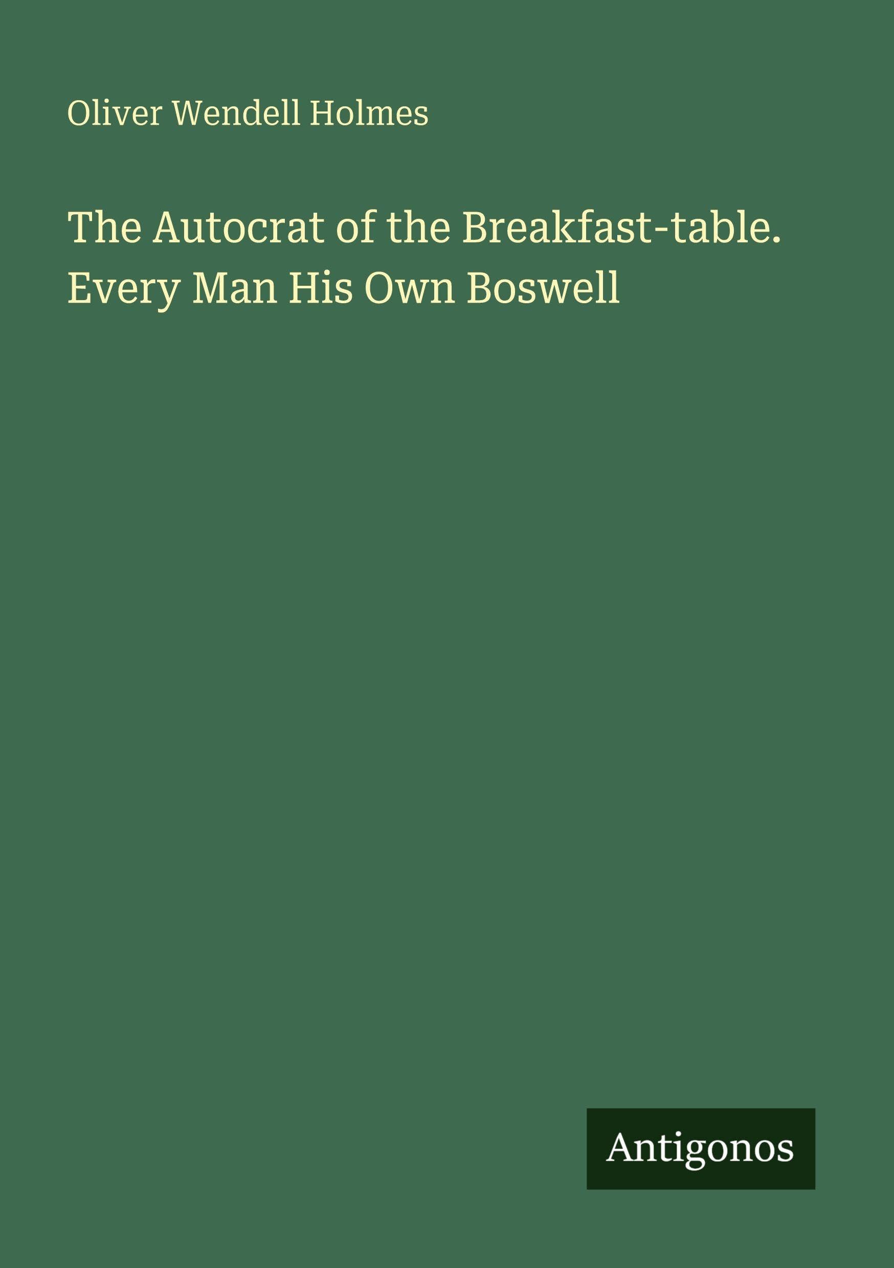 The Autocrat of the Breakfast-table. Every Man His Own Boswell