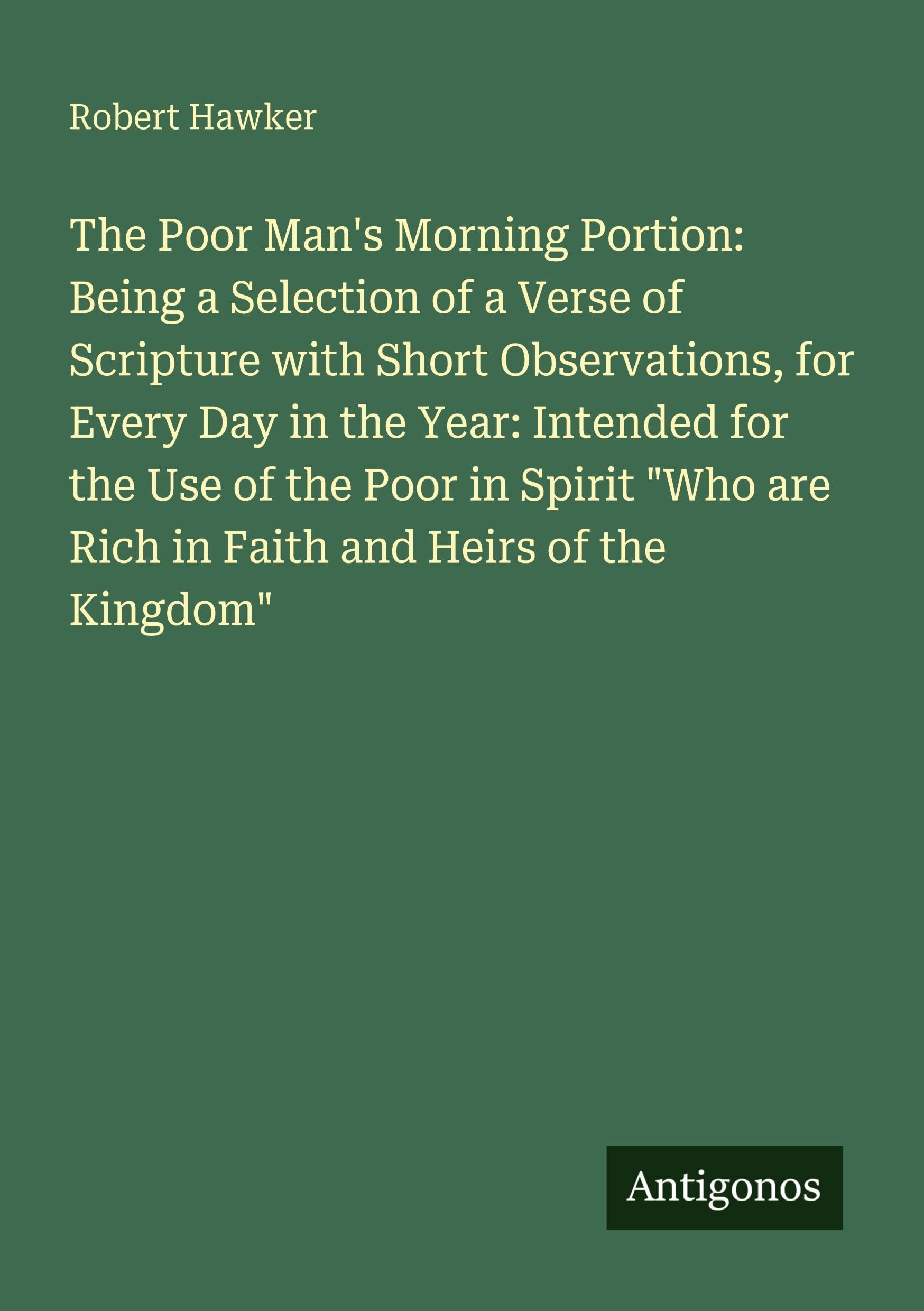 The Poor Man's Morning Portion: Being a Selection of a Verse of Scripture with Short Observations, for Every Day in the Year: Intended for the Use of ... are Rich in Faith and Heirs of the Kingdom