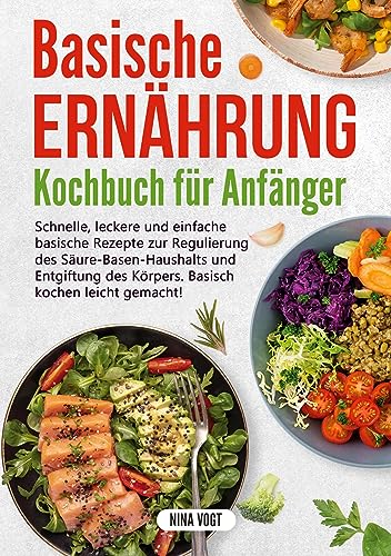Basische Ernährung Kochbuch für Anfänger: Schnelle, leckere und einfache basische Rezepte zur Regulierung des Säure-Basen-Haushalts und Entgiftung des Körpers. Basisch kochen leicht gemacht!