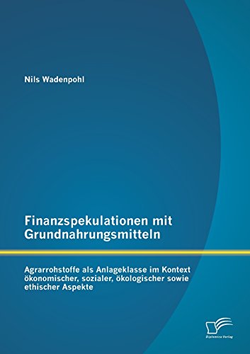 Finanzspekulationen mit Grundnahrungsmitteln: Agrarrohstoffe als Anlageklasse im Kontext ökonomischer, sozialer, ökologischer sowie ethischer Aspekte
