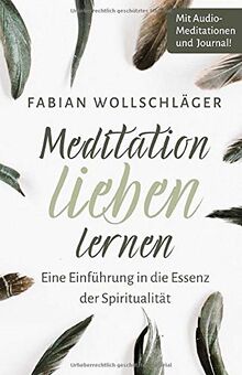 Meditation lieben lernen - Eine Einführung in die Essenz der Spiritualität