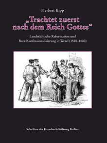 »Trachtet zuerst nach dem Reich Gottes«: Landstädtische Reformation und Rats-Konfessionalisierung in Wesel (1520-1600) (Schriften der Heresbach-Stiftung Kalkar)