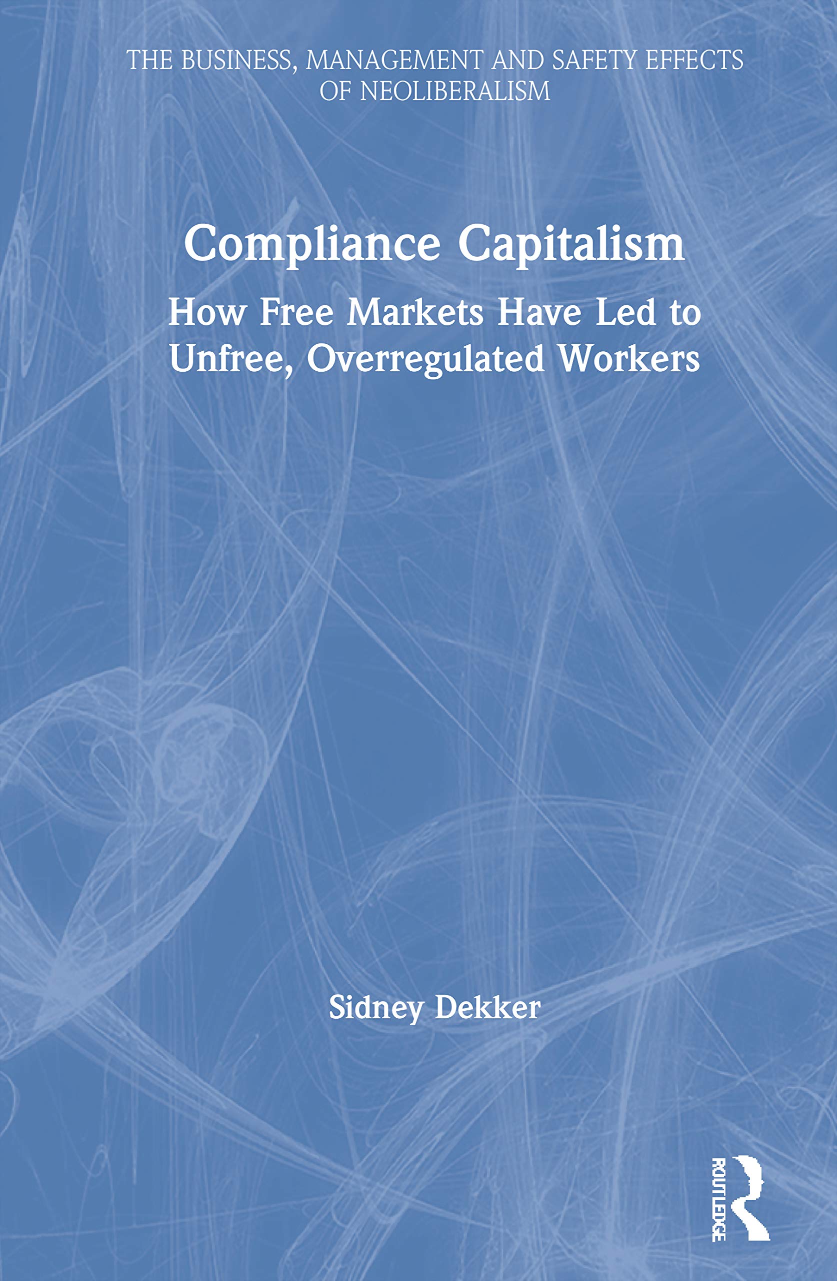 Compliance Capitalism: How Free Markets Have Led to Unfree, Overregulated Workers (Business, Management and Safety Effects of Neoliberalism)