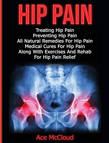 Hip Pain: Treating Hip Pain: Preventing Hip Pain, All Natural Remedies For Hip Pain, Medical Cures For Hip Pain, Along With Exercises And Rehab For ... (Ultimate Guide for Healing Hip Pain with)