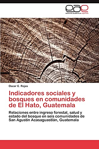 Indicadores sociales y bosques en comunidades de El Hato, Guatemala: Relaciones entre ingreso forestal, salud y estado del bosque en seis comunidades de San Agustín Acasaguastlán, Guatemala