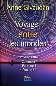 Voyager entre les mondes : le voyage astral : comment ? Pourquoi ? Pour qui ?