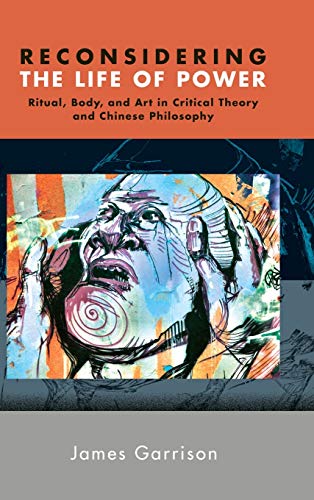Reconsidering the Life of Power: Ritual, Body, and Art in Critical Theory and Chinese Philosophy (SUNY Series in Chinese Philosophy and Culture)