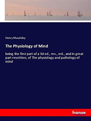 The Physiology of Mind: being the first part of a 3d ed., rev., enl., and in great part rewritten, of The physiology and pathology of mind