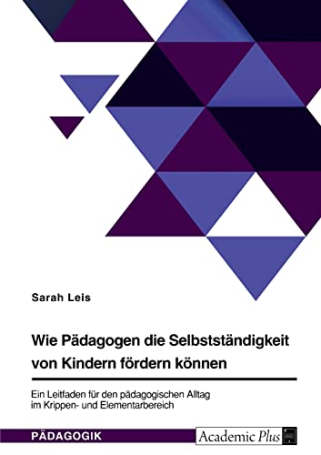 Wie Pädagogen die Selbstständigkeit von Kindern fördern können. Ein Leitfaden für den pädagogischen Alltag im Krippen- und Elementarbereich