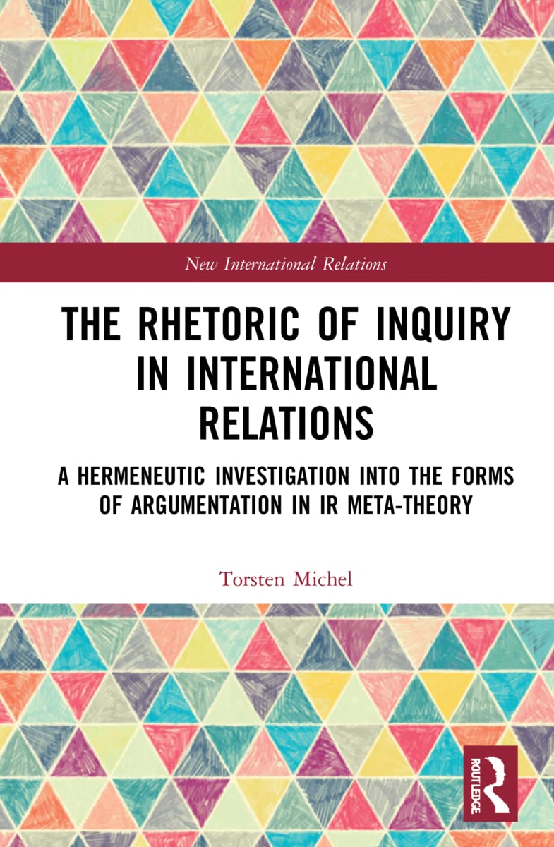 The Rhetoric of Inquiry in International Relations: A Hermeneutic Investigation into the Forms of Argumentation in International Relations Meta-Theory (New International Relations)