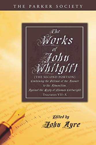 The Works of John Whitgift: The Second Portion, Containing the Defense of the Answer to the Admonition, Against the Reply of Thomas Cartwright: Tractates VII - X. (Parker Society)