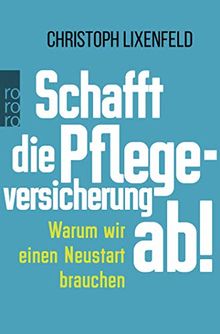 Schafft die Pflegeversicherung ab!: Warum wir einen Neustart brauchen
