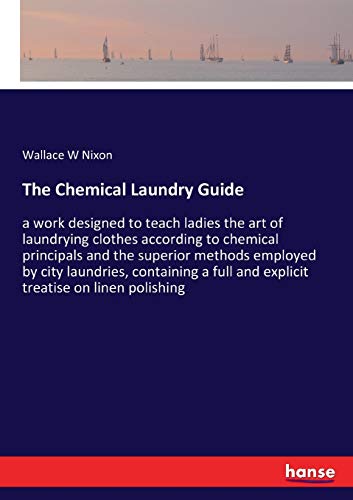 The Chemical Laundry Guide: a work designed to teach ladies the art of laundrying clothes according to chemical principals and the superior methods ... full and explicit treatise on linen polishing