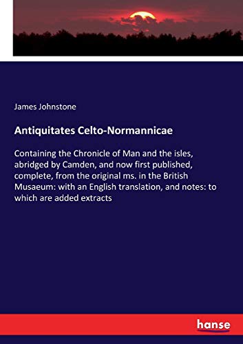 Antiquitates Celto-Normannicae: Containing the Chronicle of Man and the isles, abridged by Camden, and now first published, complete, from the ... and notes: to which are added extracts