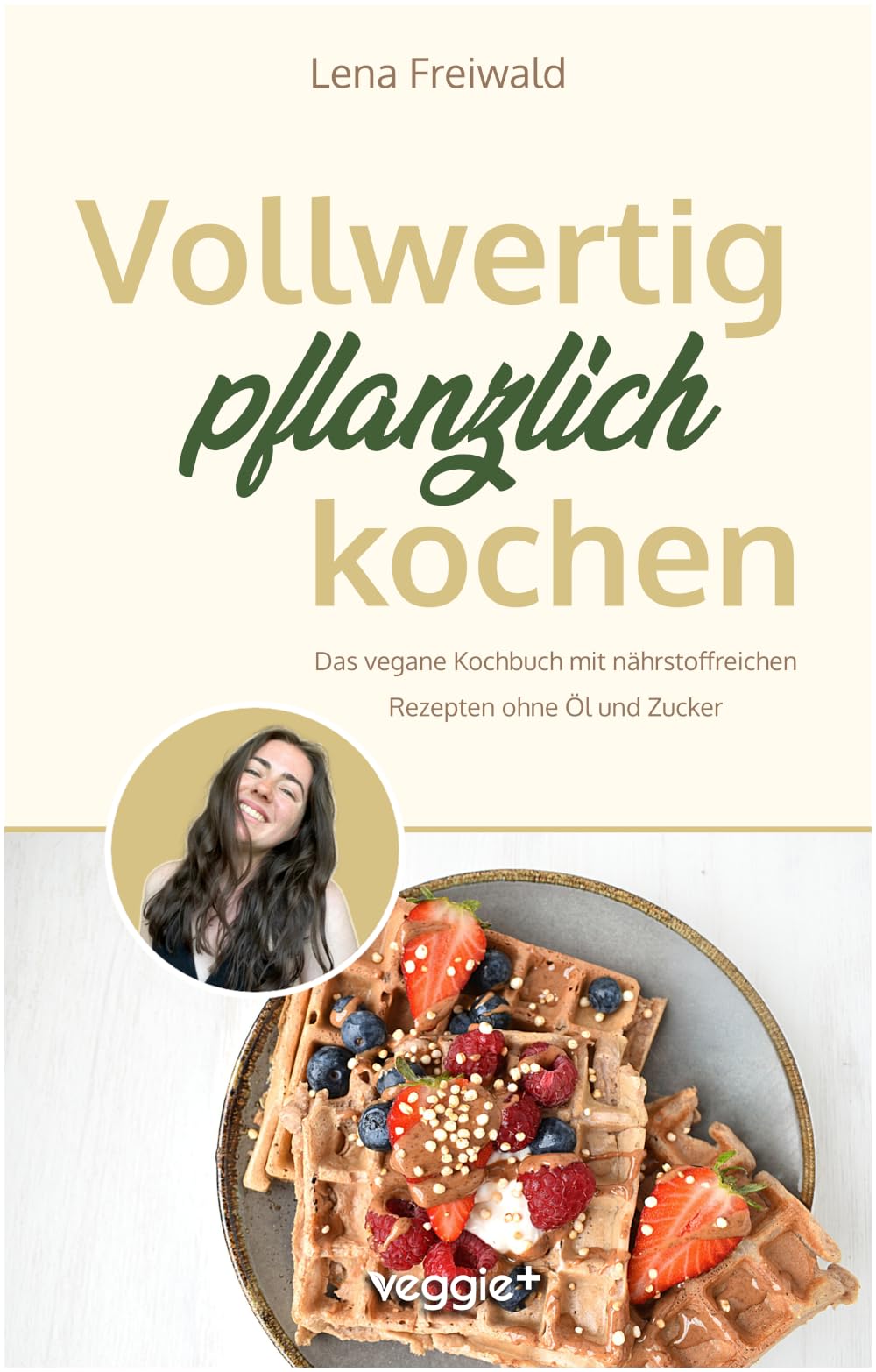 Vollwertig pflanzlich kochen: Das vegane Kochbuch mit nährstoffreichen Rezepten ohne Öl und ohne Zucker (100 Prozent pflanzlich für eine gesunde und vollwertige Ernährung)