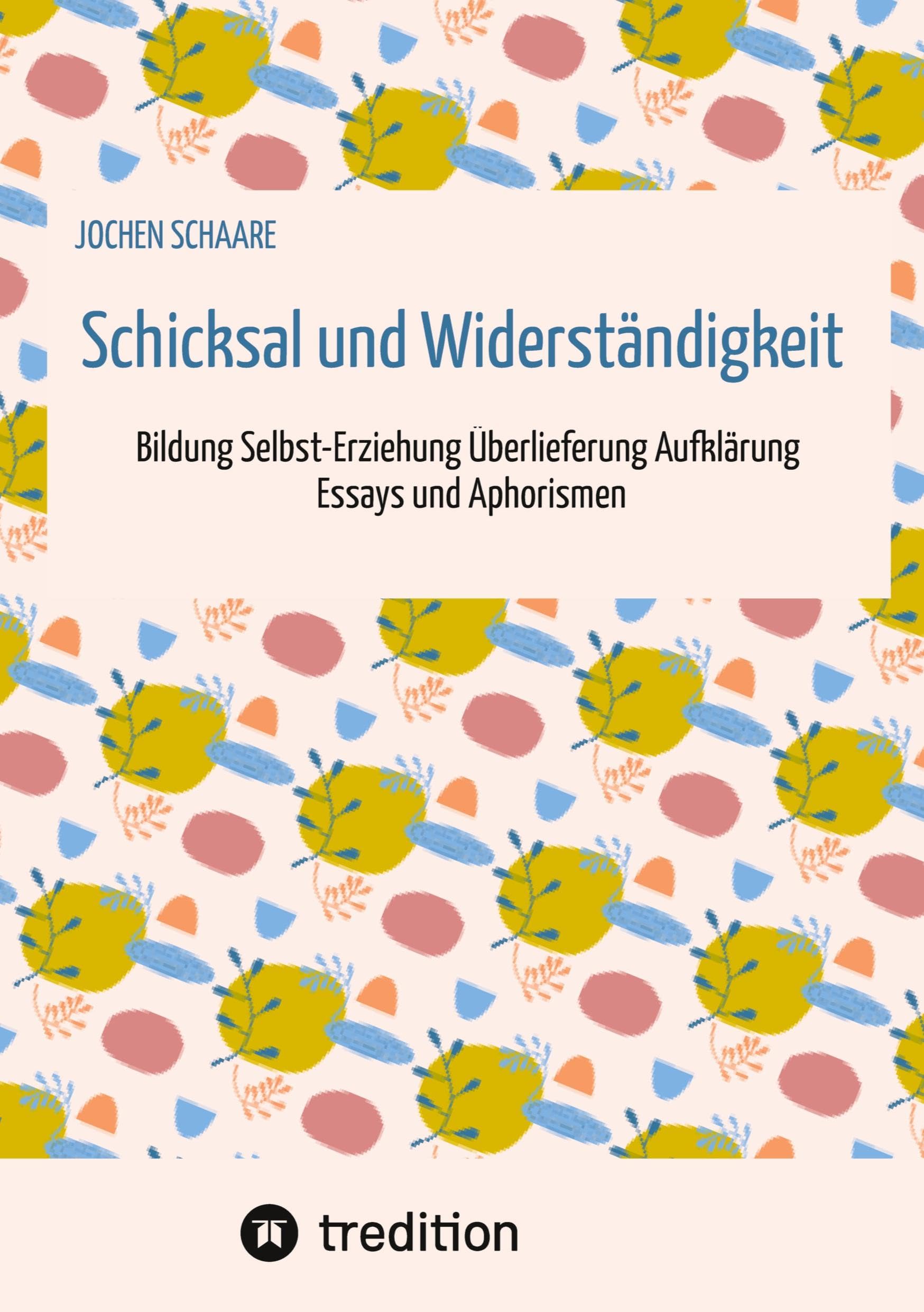 Schicksal und Widerständigkeit: Bildung Selbst-Erziehung Überlieferung Aufklärung - Essays und Aphorismen