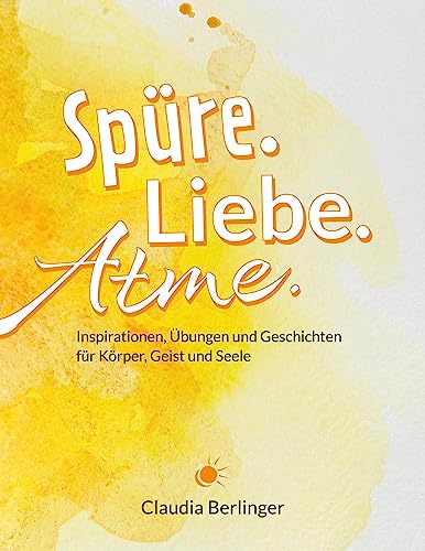 Spüre. Liebe. Atme.: Inspirationen, Übungen und Geschichten für Körper, Geist und Seele