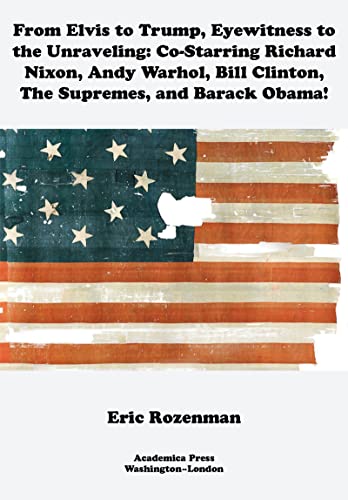 From Elvis to Trump, Eyewitness to the Unraveling: Co-Starring Richard Nixon, Andy Warhol, Bill Clinton, The Supremes, and Barack Obama!