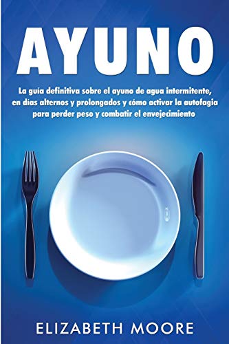 Ayuno: La guía definitiva sobre el ayuno de agua intermitente, en días alternos y prolongados y cómo activar la autofagia para perder peso y combatir el envejecimiento